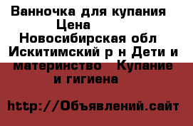 Ванночка для купания › Цена ­ 200 - Новосибирская обл., Искитимский р-н Дети и материнство » Купание и гигиена   